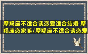 摩羯座不适合谈恋爱适合结婚 摩羯座恋家嘛/摩羯座不适合谈恋爱适合结婚 摩羯座恋家嘛-我的网站